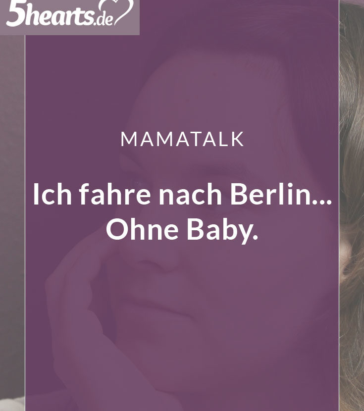 Ich fahre nach Berlin… ohne Baby. Darf ich mich freuen?